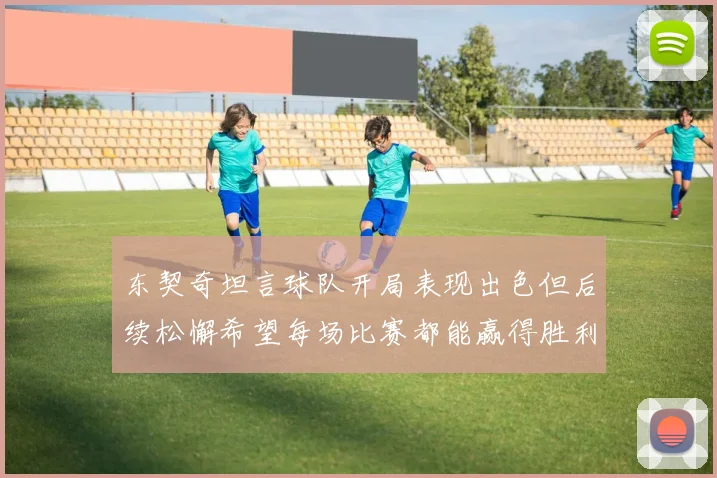 东契奇坦言球队开局表现出色但后续松懈希望每场比赛都能赢得胜利