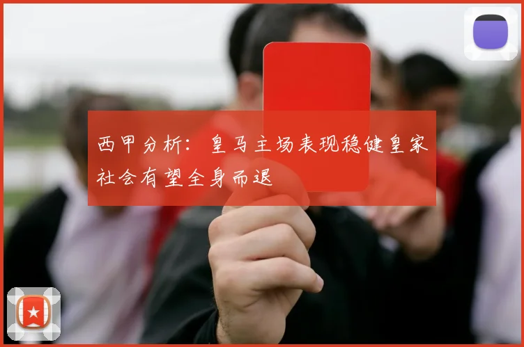 西甲分析：皇马主场表现稳健皇家社会有望全身而退