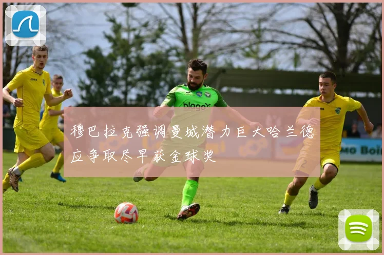 穆巴拉克强调曼城潜力巨大哈兰德应争取尽早获金球奖