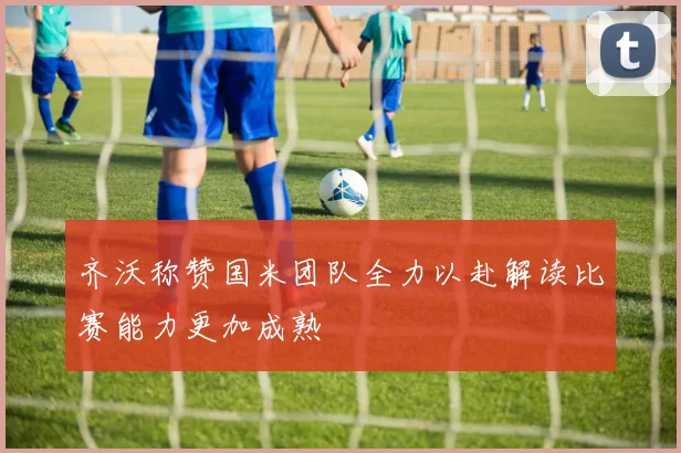 齐沃称赞国米团队全力以赴解读比赛能力更加成熟