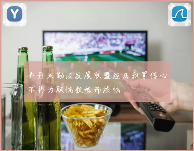 乔丹米勒谈发展联盟经历积累信心不再为取悦教练而烦恼