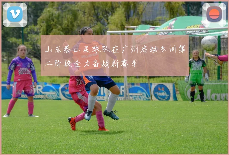 山东泰山足球队在广州启动冬训第二阶段全力备战新赛季