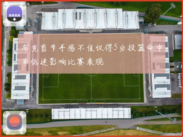 布克首节手感不佳仅得5分投篮命中率低迷影响比赛表现