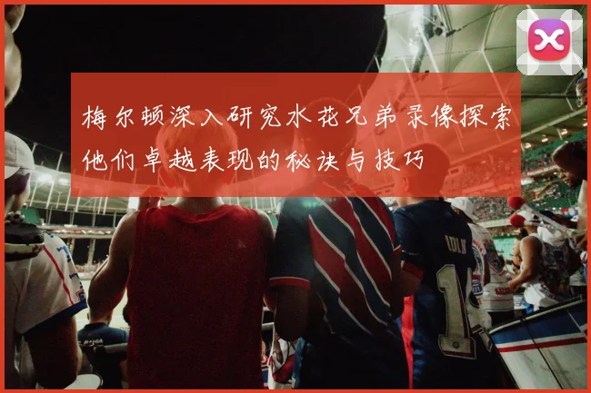 梅尔顿深入研究水花兄弟录像探索他们卓越表现的秘诀与技巧