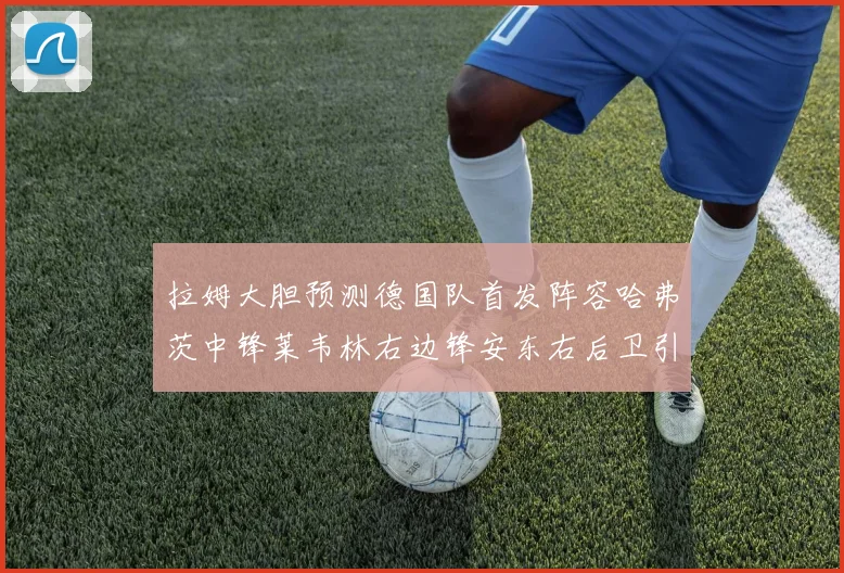 拉姆大胆预测德国队首发阵容哈弗茨中锋莱韦林右边锋安东右后卫引发热议