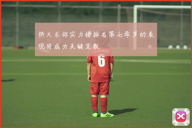 热火东部实力榜排名第七希罗的表现将成为关键变数