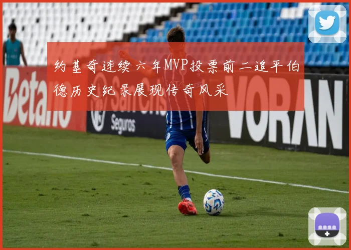 约基奇连续六年MVP投票前二追平伯德历史纪录展现传奇风采