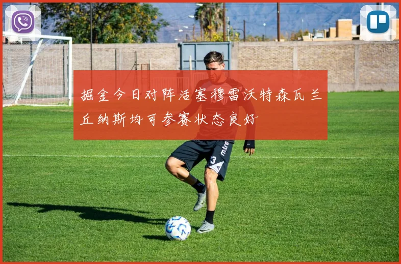 掘金今日对阵活塞穆雷沃特森瓦兰丘纳斯均可参赛状态良好
