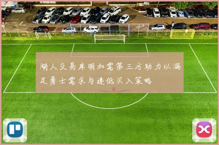 湖人交易库明加需第三方助力以满足勇士需求与逢低买入策略