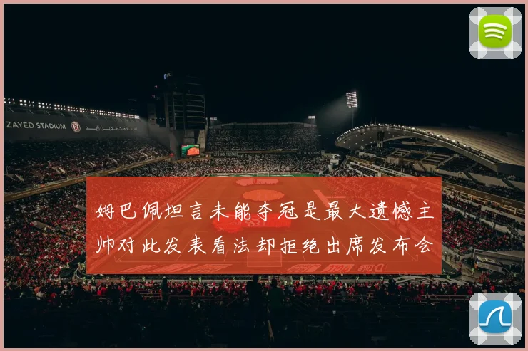 姆巴佩坦言未能夺冠是最大遗憾主帅对此发表看法却拒绝出席发布会